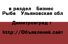  в раздел : Бизнес » Рыба . Ульяновская обл.,Димитровград г.